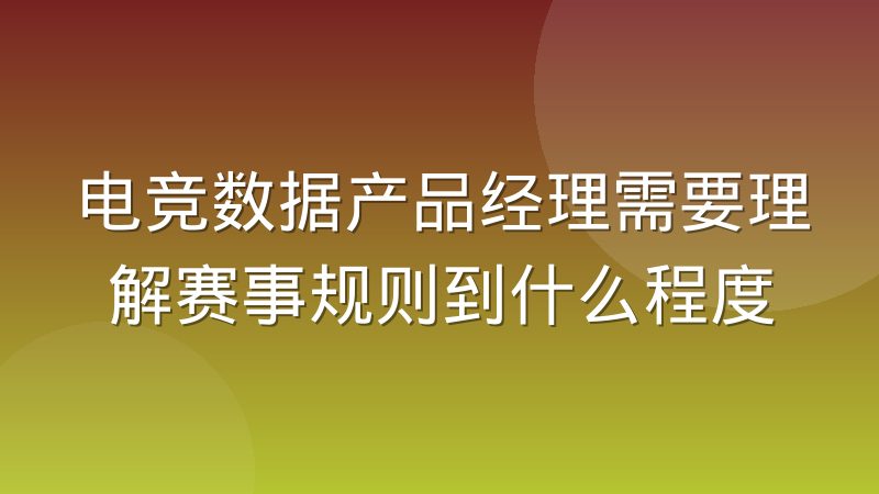 电竞数据产品经理需要理解赛事规则到什么程度